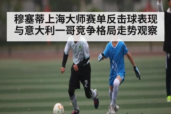 穆塞蒂上海大师赛单反击球表现与意大利一哥竞争格局走势观察