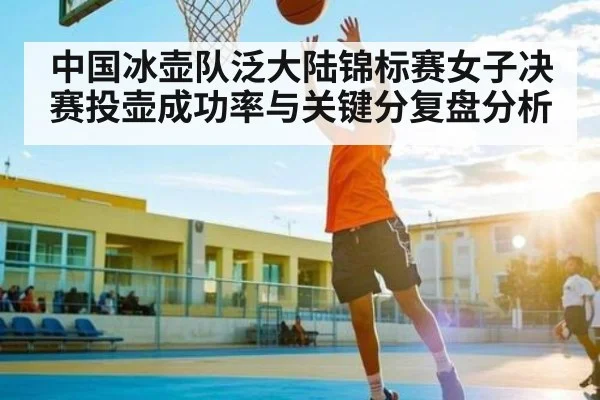 中国冰壶队泛大陆锦标赛女子决赛投壶成功率与关键分复盘分析